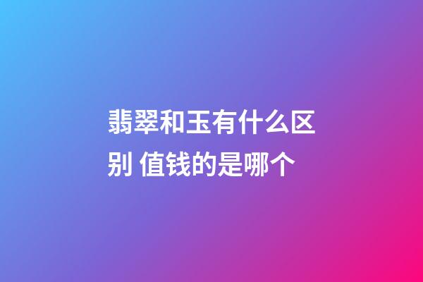 翡翠和玉有什么区别 值钱的是哪个